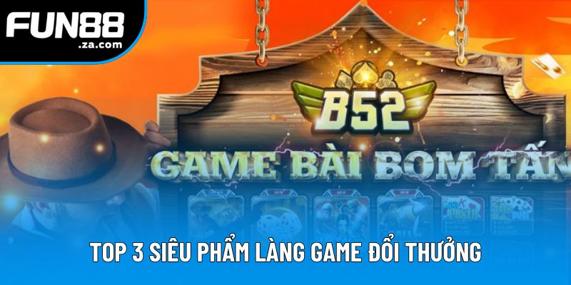 Top 3 siêu phẩm làng game đổi thưởng Top 3 siêu phẩm làng game đổi thưởng