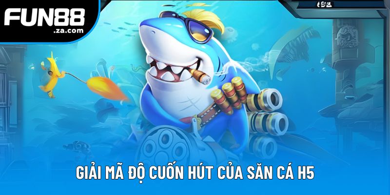 Giải mã độ cuốn hút của săn cá H5 Giải mã độ cuốn hút của săn cá H5