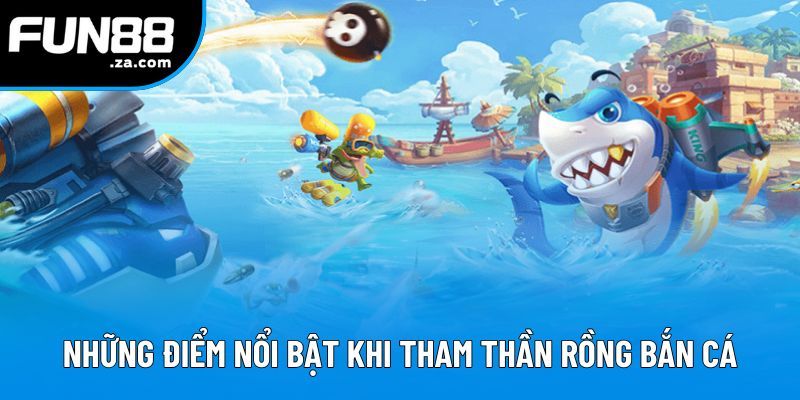Những điểm nổi bật khi tham Thần Rồng Bắn Cá Những điểm nổi bật khi tham Thần Rồng Bắn Cá